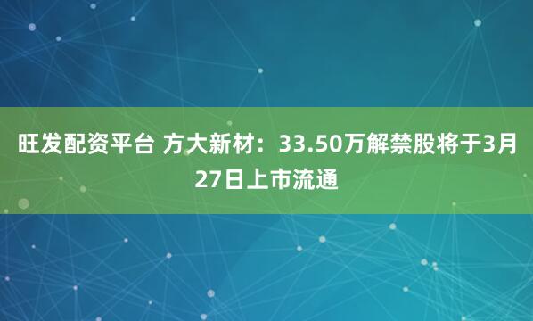 旺发配资平台 方大新材：33.50万解禁股将于3月27日上市流通