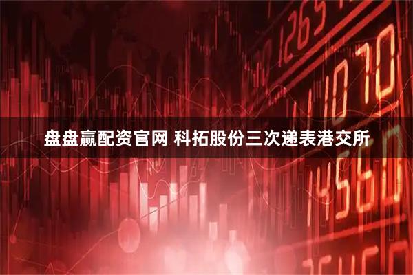 盘盘赢配资官网 科拓股份三次递表港交所