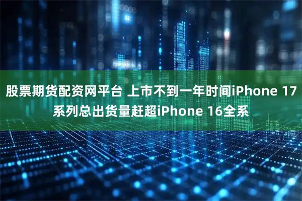 股票期货配资网平台 上市不到一年时间iPhone 17系列总出货量赶超iPhone 16全系