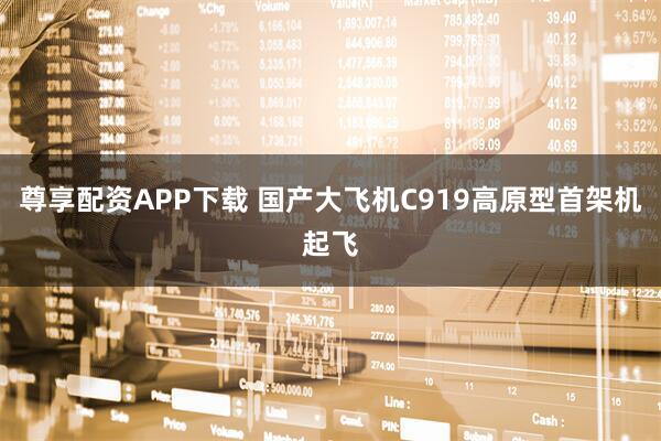 尊享配资APP下载 国产大飞机C919高原型首架机起飞